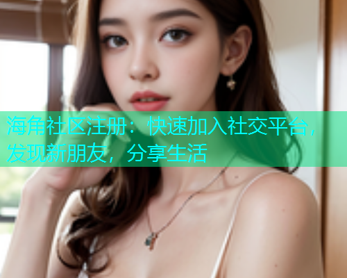 海角社区注册:快速加入社交平台,发现新朋友,分享生活 海角社区注册:快速加入社交平台,发现新朋友,分享生活