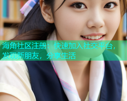 海角社区注册：快速加入社交平台，发现新朋友，分享生活
