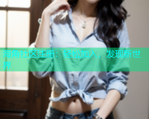 海角社区注册:轻松加入,发现新世界 海角社区注册:轻松加入,发现新世界