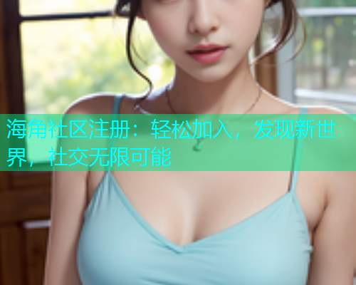海角社区注册:轻松加入,发现新世界,社交无限可能 海角社区注册:轻松加入,发现新世界,社交无限可能