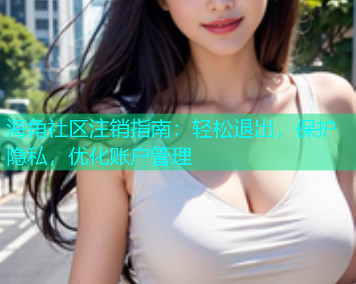 海角社区注销指南：轻松退出，保护隐私，优化账户管理