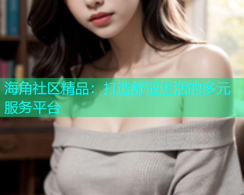 海角社区精品：打造舒适生活的多元服务平台