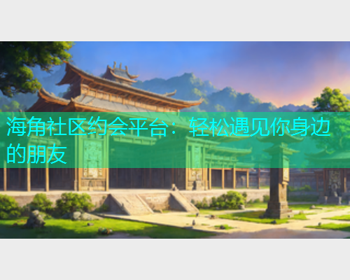 海角社区约会平台：轻松遇见你身边的朋友