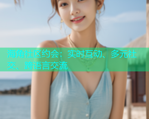 海角社区约会：实时互动、多元社交、跨语言交流