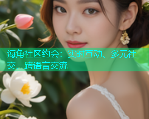 海角社区约会：实时互动、多元社交、跨语言交流
