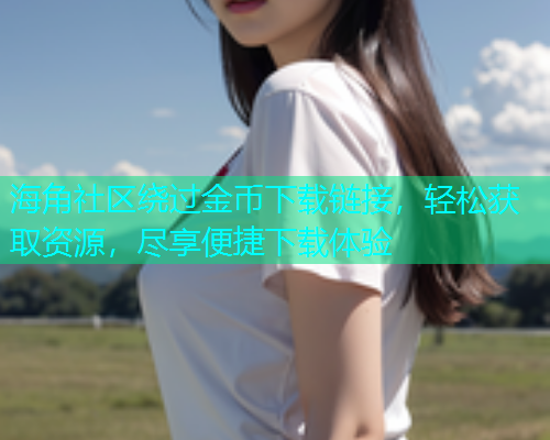 海角社区绕过金币下载链接，轻松获取资源，尽享便捷下载体验