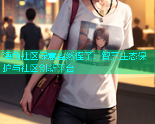 海角社区绿意盎然侄子：智慧生态保护与社区创新平台
