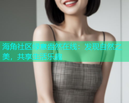 海角社区绿意盎然在线：发现自然之美，共享生活乐趣