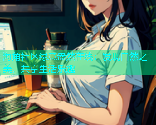 海角社区绿意盎然在线：发现自然之美，共享生活乐趣