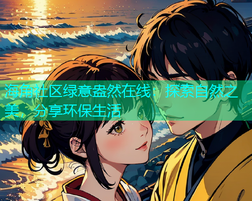 海角社区绿意盎然在线：探索自然之美，分享环保生活