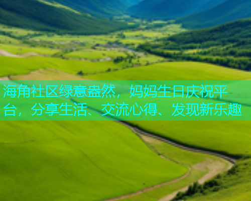 海角社区绿意盎然，妈妈生日庆祝平台，分享生活、交流心得、发现新乐趣