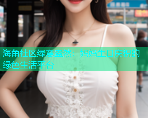 海角社区绿意盎然：妈妈生日庆祝的绿色生活平台