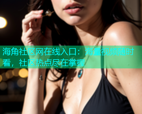 海角社区网在线入口：海量视频随时看，社区热点尽在掌握
