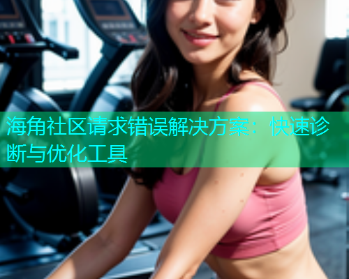 海角社区请求错误解决方案：快速诊断与优化工具