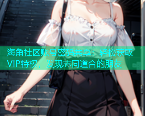 海角社区账号密码共享：轻松获取VIP特权，发现志同道合的朋友