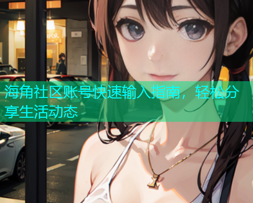 海角社区账号快速输入指南，轻松分享生活动态