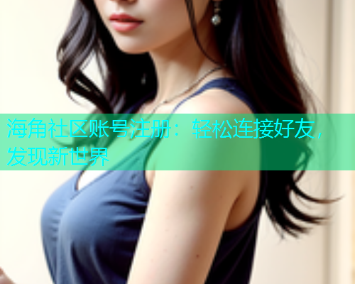 海角社区账号注册:轻松连接好友,发现新世界 海角社区账号注册:轻松连接好友,发现新世界