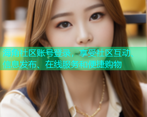 海角社区账号登录,享受社区互动、信息发布、在线服务和便捷购物 海角社区账号登录,享受社区互动、信息发布、在线服务和便捷购物