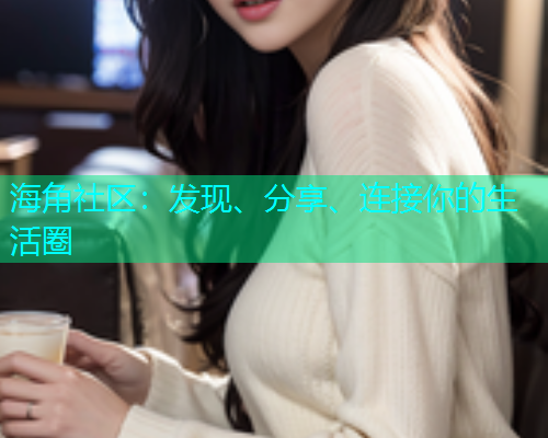 海角社区:发现、分享、连接你的生活圈 海角社区:发现、分享、连接你的生活圈