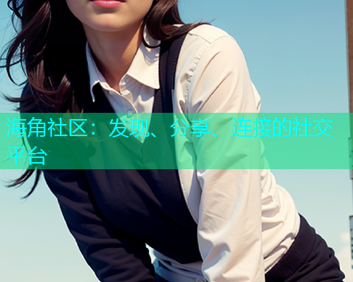 海角社区:发现、分享、连接的社交平台 海角社区:发现、分享、连接的社交平台