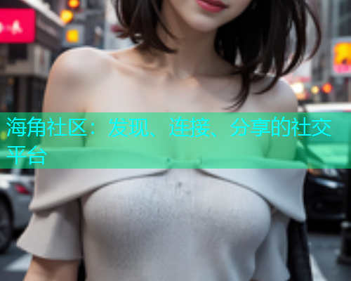 海角社区:发现、连接、分享的社交平台 海角社区:发现、连接、分享的社交平台
