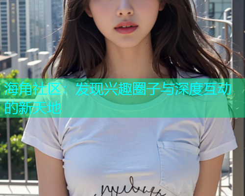 海角社区:发现兴趣圈子与深度互动的新天地 海角社区:发现兴趣圈子与深度互动的新天地