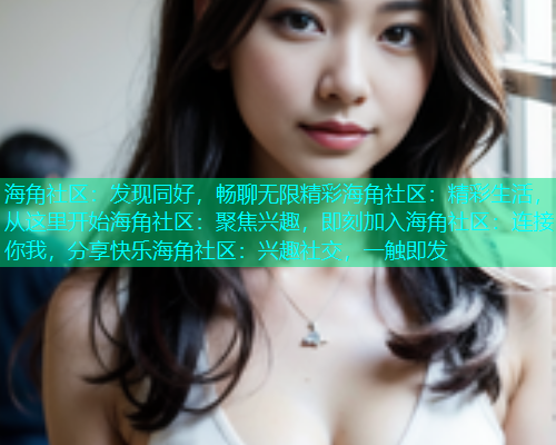 海角社区:发现同好,畅聊无限精彩海角社区:精彩生活,从这里开始海角社区:聚焦兴趣,即刻加入海角社区:连接你我,分享快乐海角社区:兴趣社交,一触即发 海角社区:发现同好,畅聊无限精彩海角社区:精彩生活,从这里开始海角社区:聚焦兴趣,即刻加入海角社区:连接你我,分享快乐海角社区:兴趣社交,一触即发