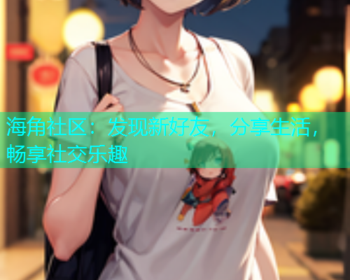 海角社区：发现新好友，分享生活，畅享社交乐趣