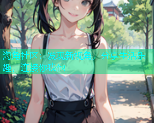 海角社区:发现新视角,分享生活乐趣,连接你我他 海角社区:发现新视角,分享生活乐趣,连接你我他