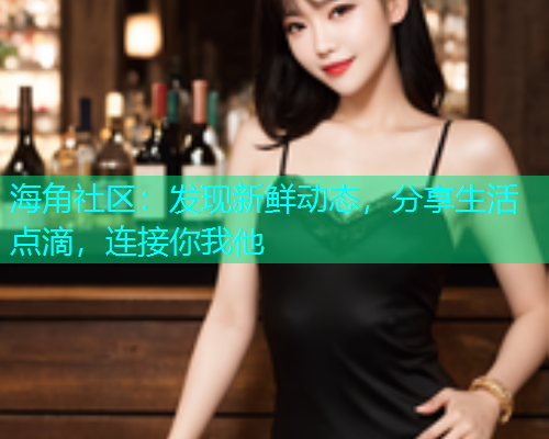 海角社区:发现新鲜动态,分享生活点滴,连接你我他 海角社区:发现新鲜动态,分享生活点滴,连接你我他