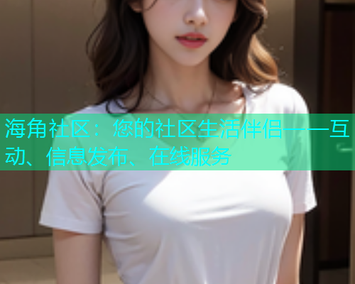 海角社区:您的社区生活伴侣——互动、信息发布、在线服务 海角社区:您的社区生活伴侣——互动、信息发布、在线服务