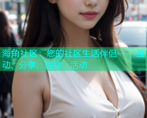 海角社区:您的社区生活伴侣——互动、分享、购物、活动 海角社区:您的社区生活伴侣——互动、分享、购物、活动