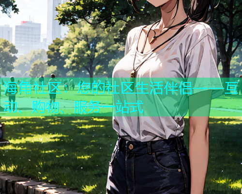 海角社区：您的社区生活伴侣——互动、购物、服务一站式