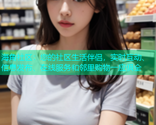 海角社区:您的社区生活伴侣,实时互动、信息发布、在线服务和邻里购物一应俱全 海角社区:您的社区生活伴侣,实时互动、信息发布、在线服务和邻里购物一应俱全