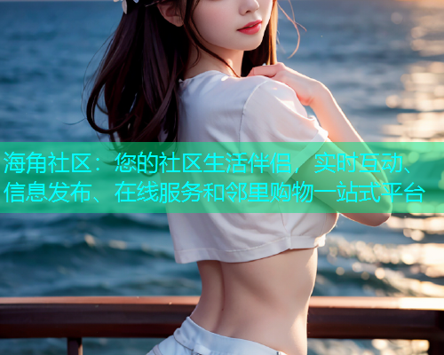 海角社区:您的社区生活伴侣,实时互动、信息发布、在线服务和邻里购物一站式平台 海角社区:您的社区生活伴侣,实时互动、信息发布、在线服务和邻里购物一站式平台