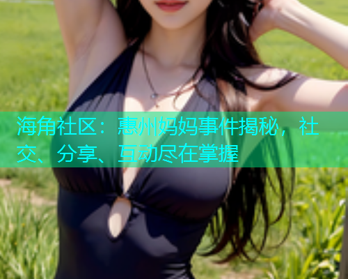 海角社区:惠州妈妈事件揭秘,社交、分享、互动尽在掌握 海角社区:惠州妈妈事件揭秘,社交、分享、互动尽在掌握