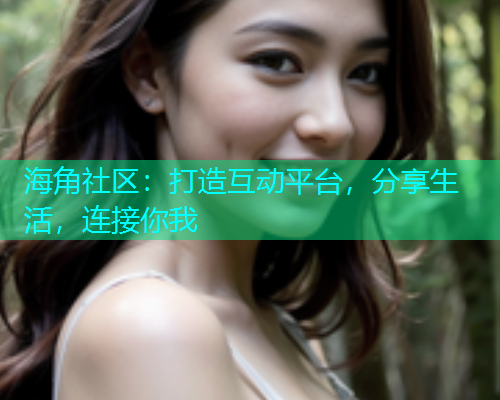 海角社区：打造互动平台，分享生活，连接你我