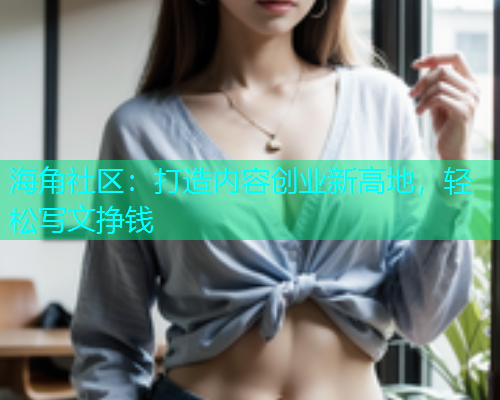 海角社区:打造内容创业新高地,轻松写文挣钱 海角社区:打造内容创业新高地,轻松写文挣钱