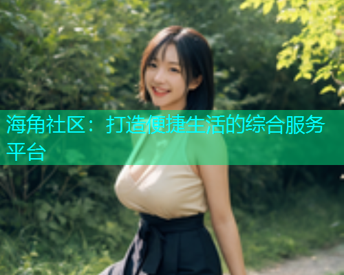 海角社区:打造便捷生活的综合服务平台 海角社区:打造便捷生活的综合服务平台