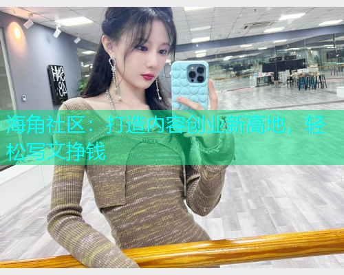 海角社区：打造内容创业新高地，轻松写文挣钱