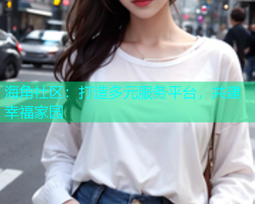 海角社区:打造多元服务平台,共建幸福家园 海角社区:打造多元服务平台,共建幸福家园