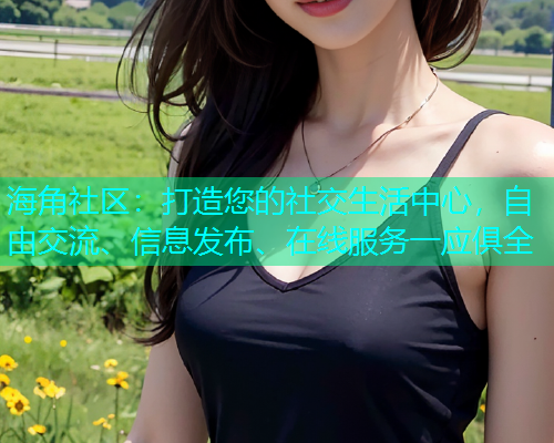 海角社区:打造您的社交生活中心,自由交流、信息发布、在线服务一应俱全 海角社区:打造您的社交生活中心,自由交流、信息发布、在线服务一应俱全