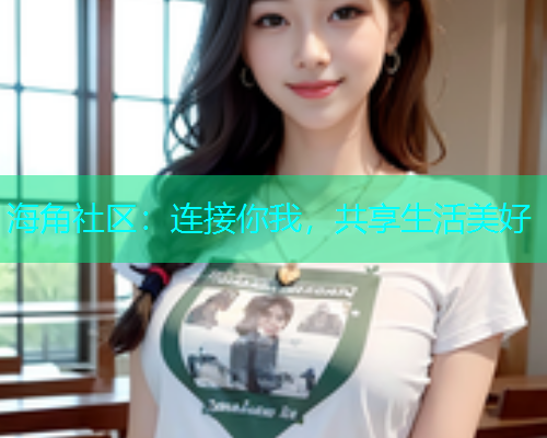 海角社区:连接你我,共享生活美好 海角社区:连接你我,共享生活美好