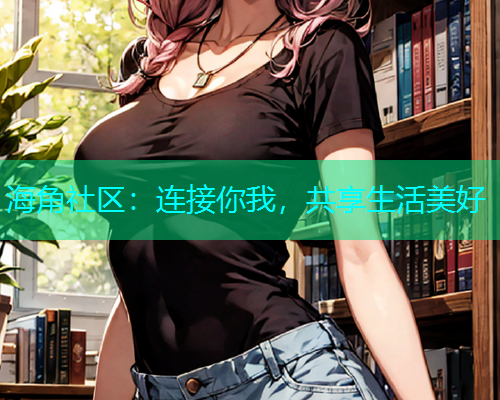 海角社区：连接你我，共享生活美好
