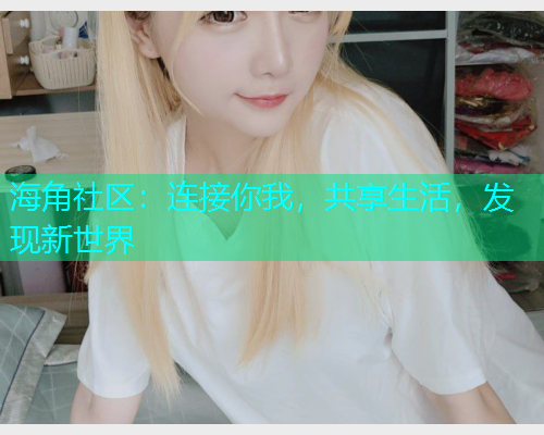 海角社区:连接你我,共享生活,发现新世界 海角社区:连接你我,共享生活,发现新世界