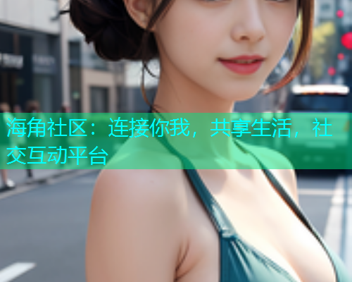 海角社区:连接你我,共享生活,社交互动平台 海角社区:连接你我,共享生活,社交互动平台