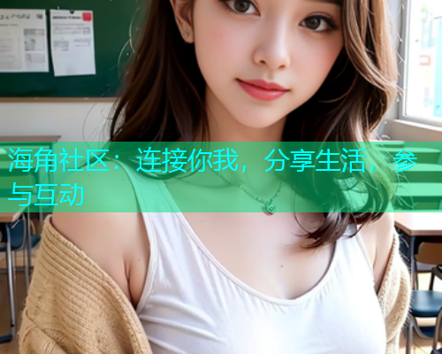 海角社区:连接你我,分享生活,参与互动 海角社区:连接你我,分享生活,参与互动
