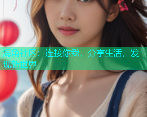 海角社区:连接你我,分享生活,发现新世界 海角社区:连接你我,分享生活,发现新世界