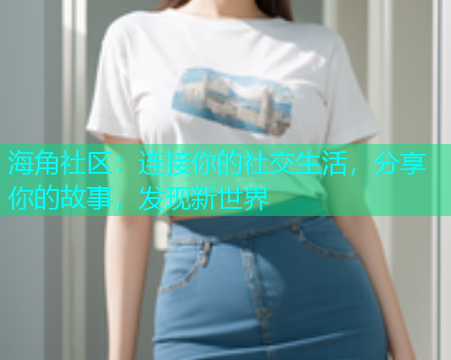 海角社区：连接你的社交生活，分享你的故事，发现新世界
