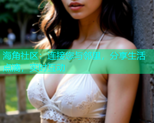海角社区：连接您与邻里，分享生活点滴，实时互动